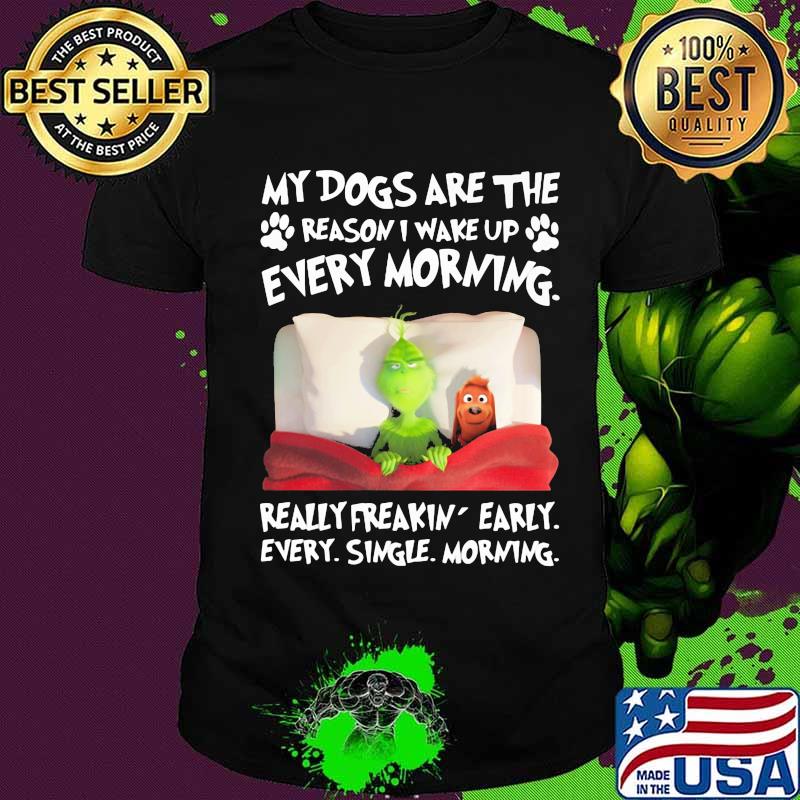 Grinch and his dog my dogs are the reason iu wake up every morning really freakin early every single morning shirt