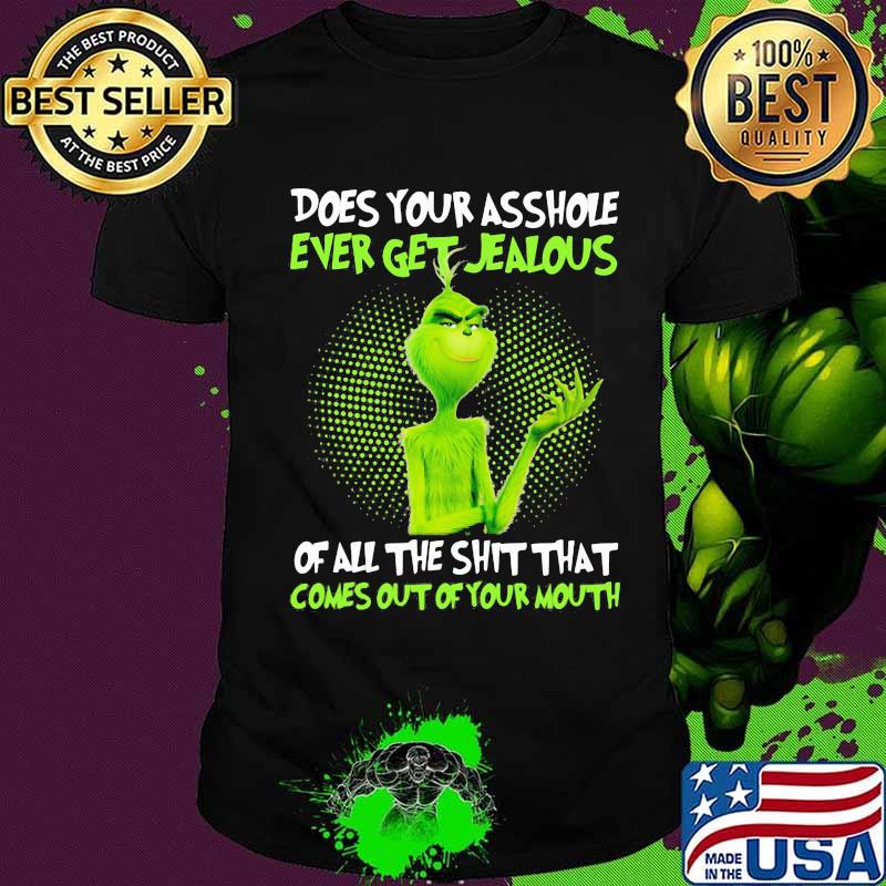 Grinch does your asshole ever get jealous of all the shit that comes out of your mouth shirt