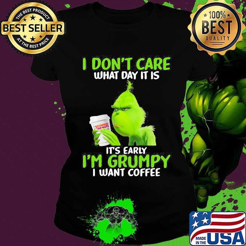 Grinch i don't care what day it is it's early i'm grumpy i want coffee s Ladies tee Grinch i don't care what day it is it's early i'm grumpy i want coffee s Ladies tee