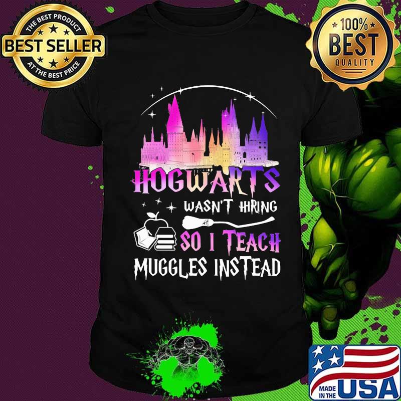 Hogwarts wasn't hiring so i teach muggles instead shirt