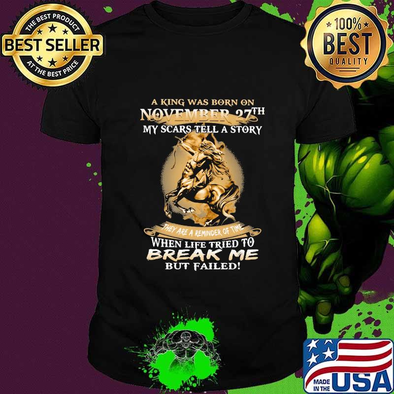 Horse a king was born on november 27th my scars tell a story they are a reminder of time when life tries to break me but failed shirt