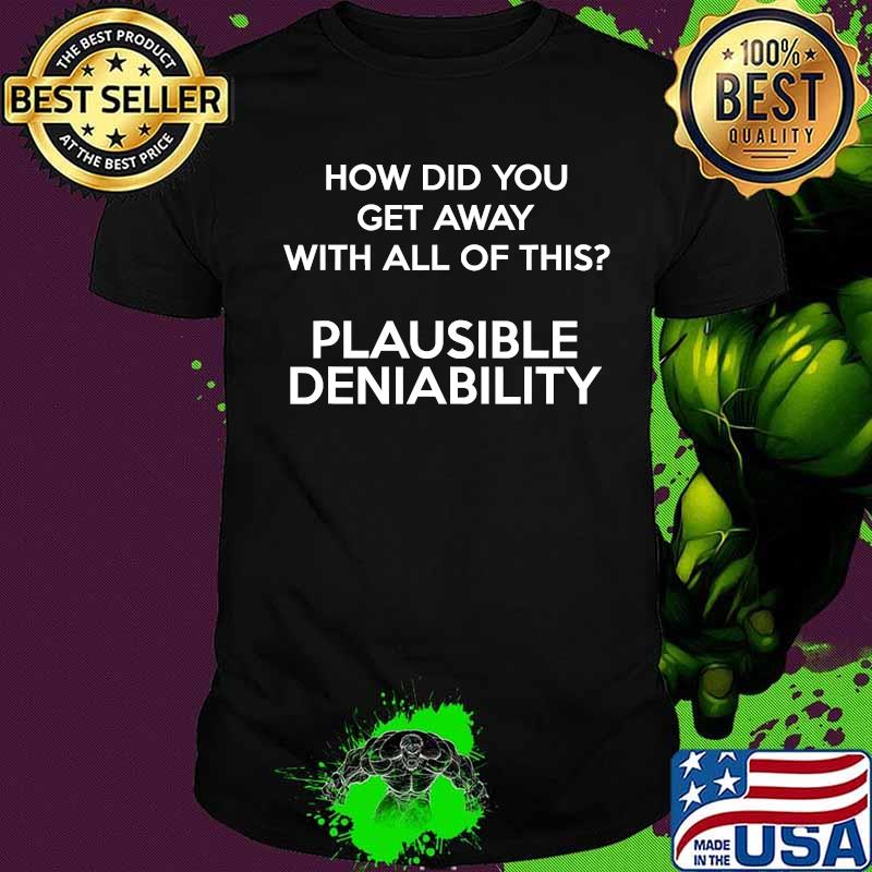 How Did You Get Away With All Of This Plausible Deniability Shirt