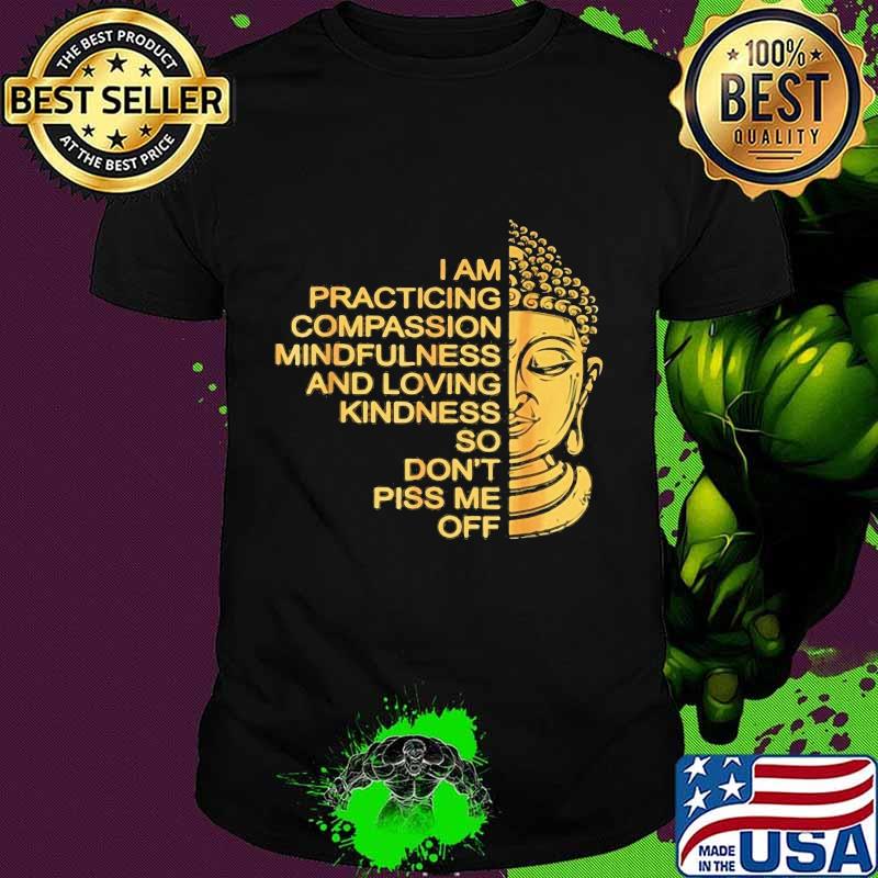 I am practicing compassion mindfulness and loving kindness so don't piss me off shirt