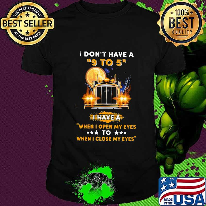 I don't have a 9 to 5 i have a when i open my eyes to when i close my eyes trucker shirt