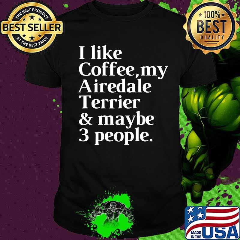 I Like Coffee My Airedale Terrier And Maybe 3 People Shirt