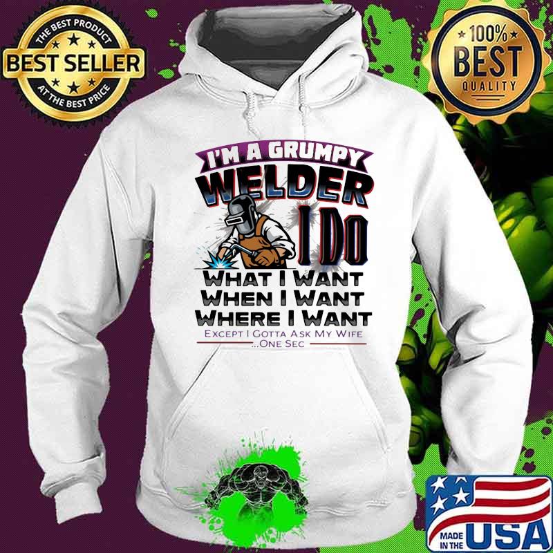 I'm A Grumpy Welder I Do What I Want When I Want Where I Want Except I Gotta Ask My Wife One Sec Shirt Hoodie I'm A Grumpy Welder I Do What I Want When I Want Where I Want Except I Gotta Ask My Wife One Sec Shirt Hoodie