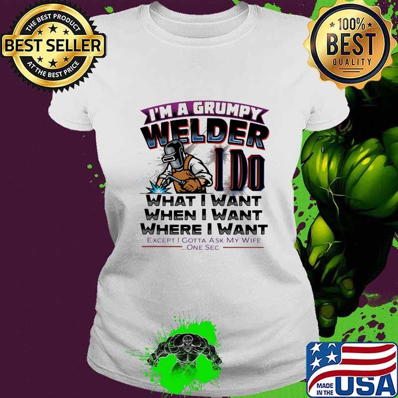 I'm A Grumpy Welder I Do What I Want When I Want Where I Want Except I Gotta Ask My Wife One Sec Shirt Ladies tee I'm A Grumpy Welder I Do What I Want When I Want Where I Want Except I Gotta Ask My Wife One Sec Shirt Ladies tee