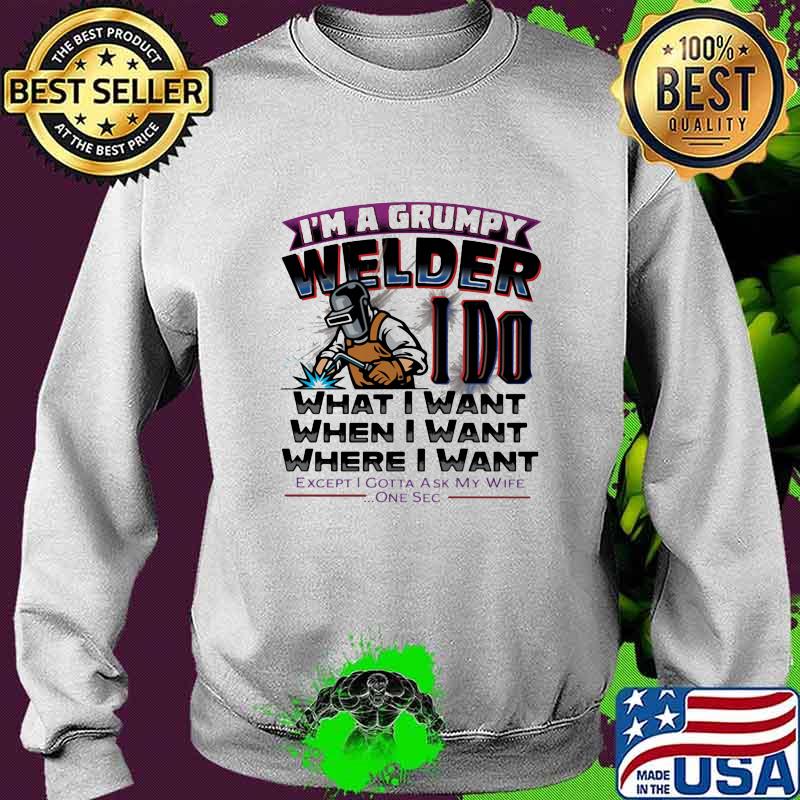 I'm A Grumpy Welder I Do What I Want When I Want Where I Want Except I Gotta Ask My Wife One Sec Shirt Sweater I'm A Grumpy Welder I Do What I Want When I Want Where I Want Except I Gotta Ask My Wife One Sec Shirt Sweater