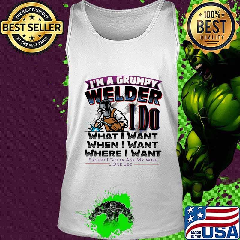 I'm A Grumpy Welder I Do What I Want When I Want Where I Want Except I Gotta Ask My Wife One Sec Shirt Tank top I'm A Grumpy Welder I Do What I Want When I Want Where I Want Except I Gotta Ask My Wife One Sec Shirt Tank top