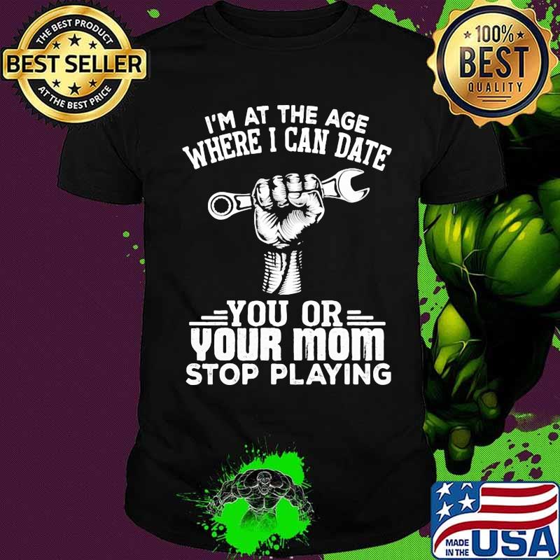 I'm at the age where i can date you or your mom stop playing vintage shirt