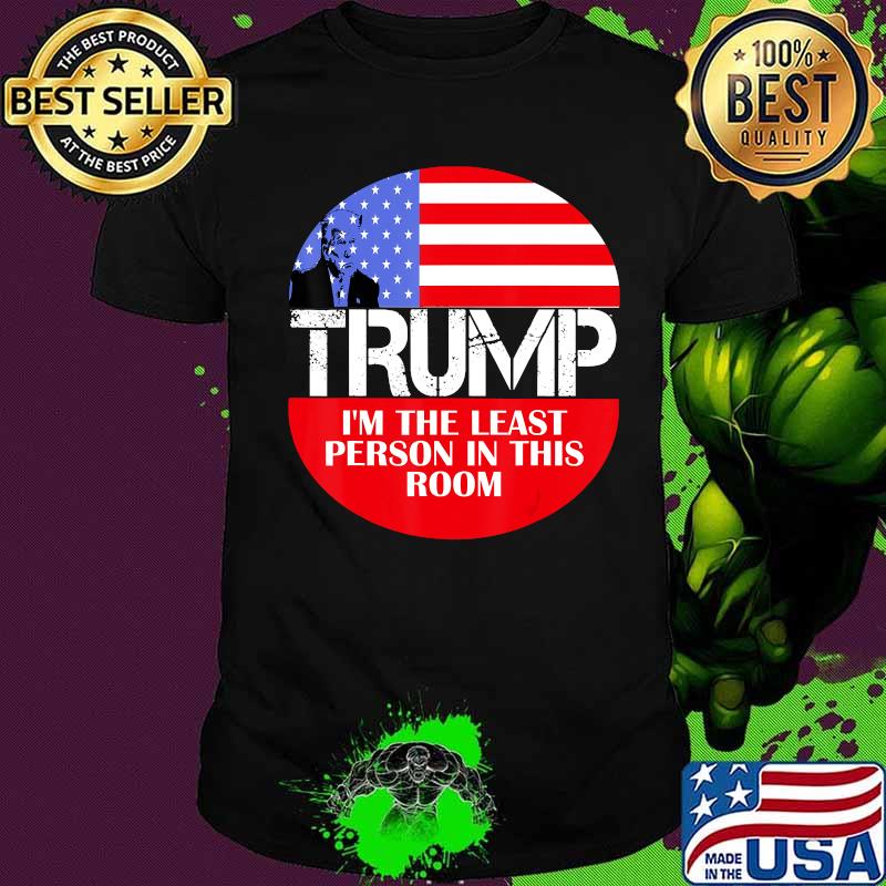 I'm the least person in this room trump saying shirt