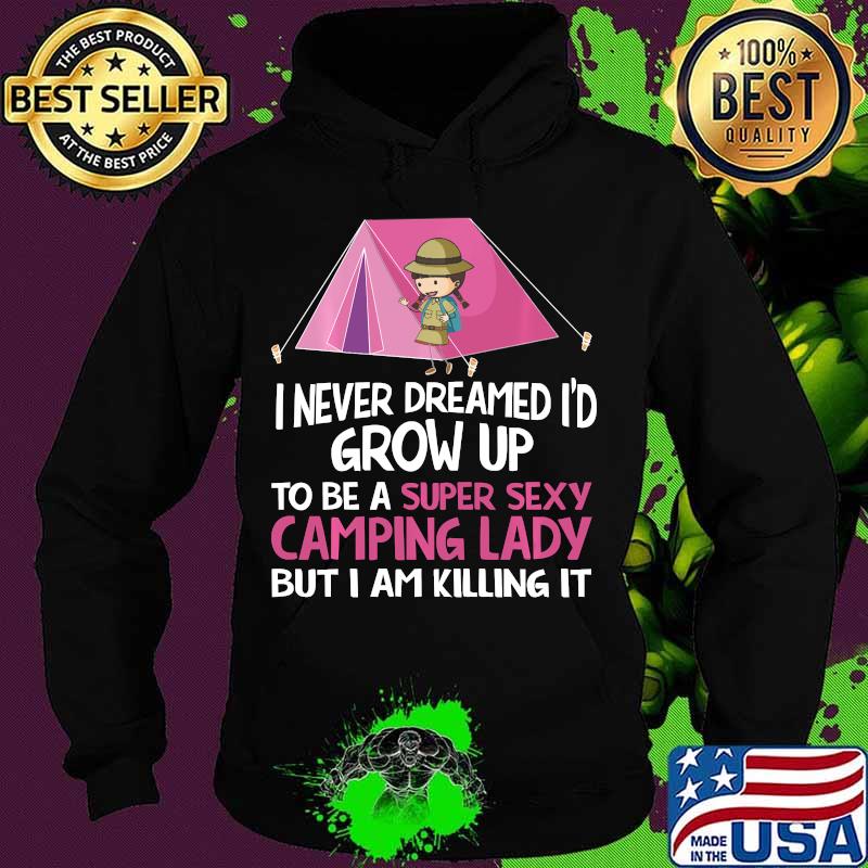 I Never Dreamed I'd Grow Up To Be A Super Sexy Camping Lady But I Am Killing It Shirt Hoodie I Never Dreamed I'd Grow Up To Be A Super Sexy Camping Lady But I Am Killing It Shirt Hoodie
