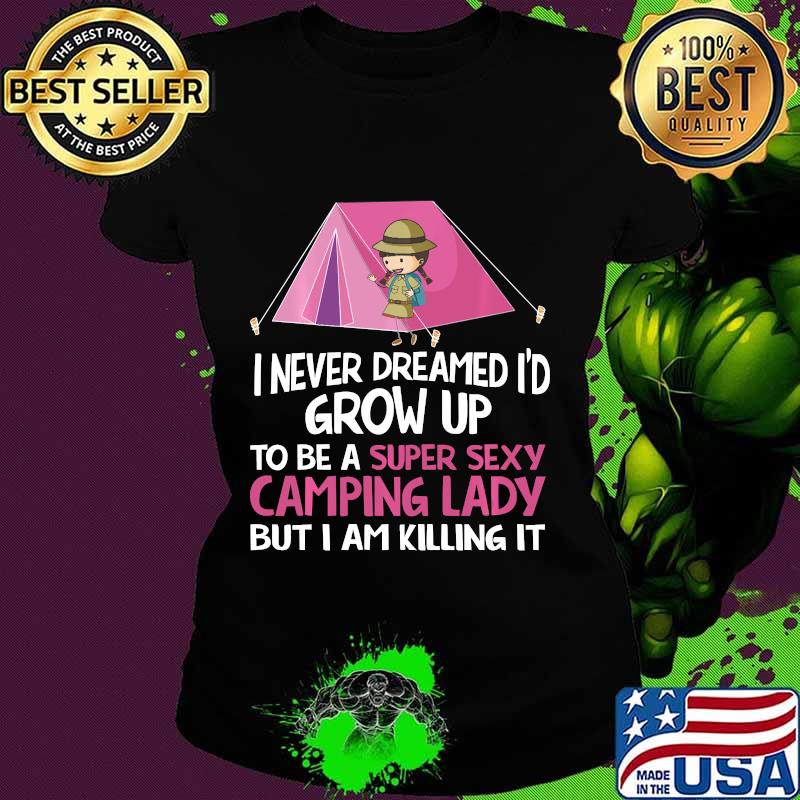 I Never Dreamed I'd Grow Up To Be A Super Sexy Camping Lady But I Am Killing It Shirt Ladies tee I Never Dreamed I'd Grow Up To Be A Super Sexy Camping Lady But I Am Killing It Shirt Ladies tee
