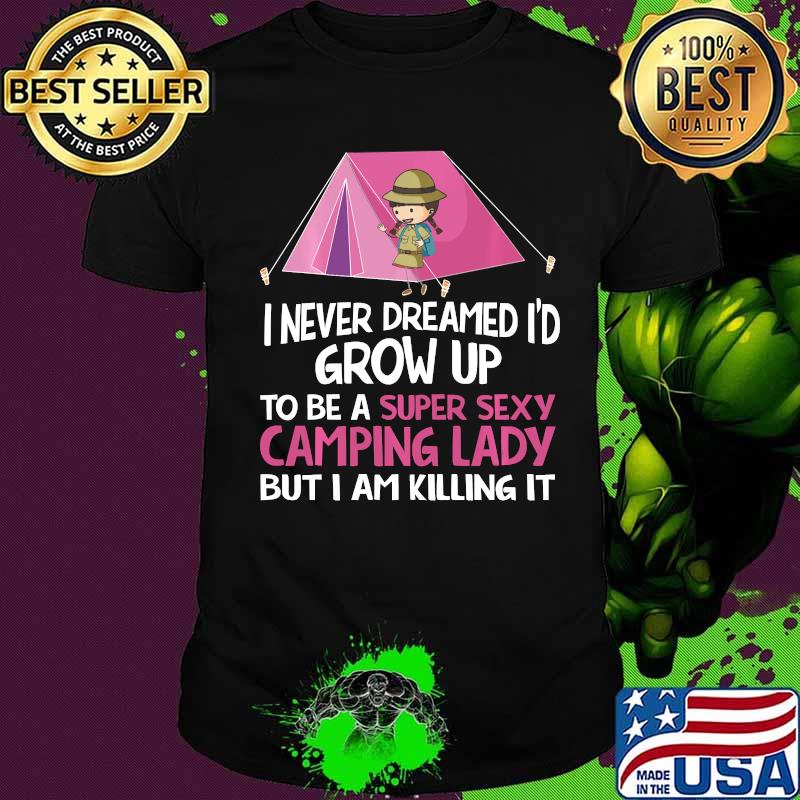 I Never Dreamed I'd Grow Up To Be A Super Sexy Camping Lady But I Am Killing It Shirt