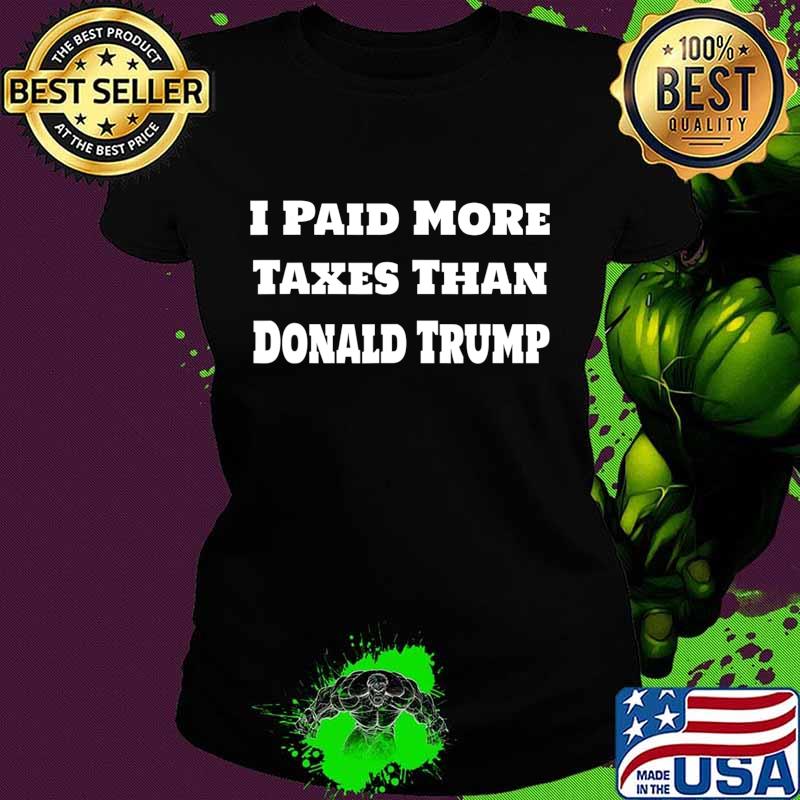 I Paid More Taxes Than Donald Trump Anti-Trump Design T-Shirt Ladies tee I Paid More Taxes Than Donald Trump Anti-Trump Design T-Shirt Ladies tee