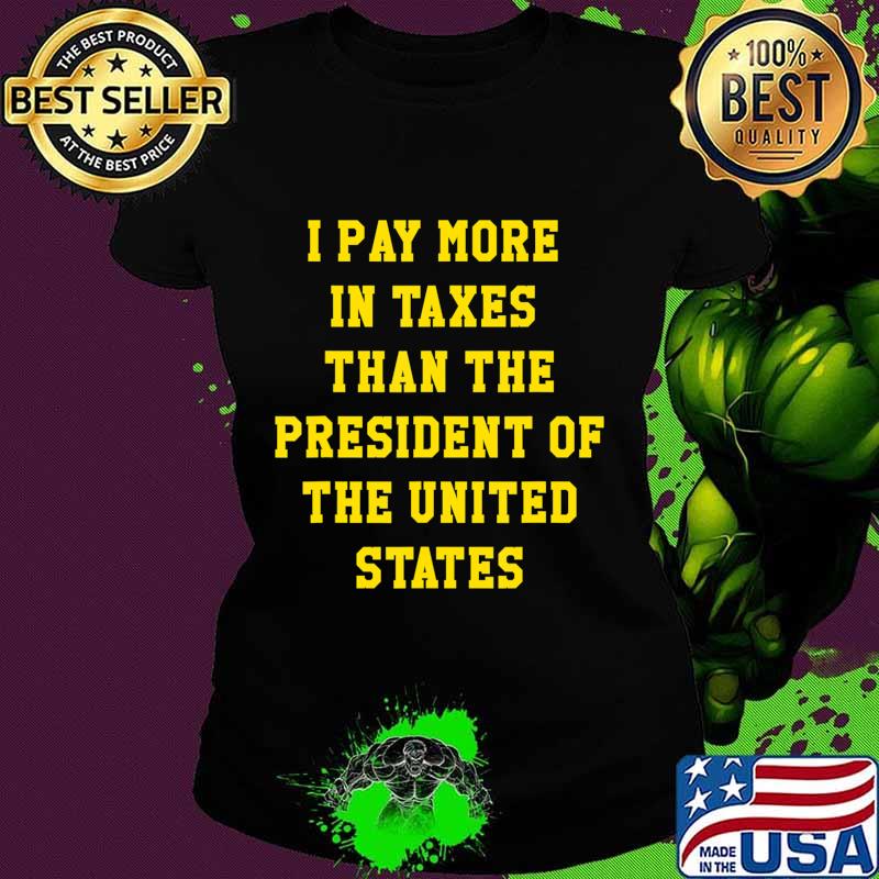 I PAY MORE IN TAXES THAN THE PRESIDENT OF THE UNITED STATES T-Shirt Ladies tee I PAY MORE IN TAXES THAN THE PRESIDENT OF THE UNITED STATES T-Shirt Ladies tee