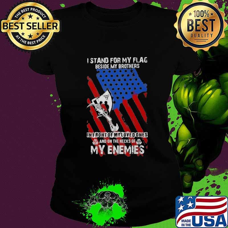 I Stand For My Flag Beside My Brothers In Front Of My Loved Ones And On The Necks Of My Enemies Shirt Ladies tee I Stand For My Flag Beside My Brothers In Front Of My Loved Ones And On The Necks Of My Enemies Shirt Ladies tee