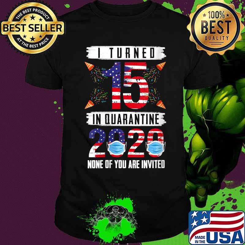 I Turned 15 In Quarantine 2020 None Of You Are Invited 15 Years Old 15th Birthday American Flag Shirt