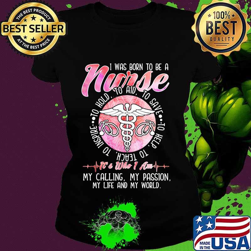 I was born to be a nurse to inspire to teach to love to help it's who i am my calling my passion my life and my world s Ladies tee I was born to be a nurse to inspire to teach to love to help it's who i am my calling my passion my life and my world s Ladies tee