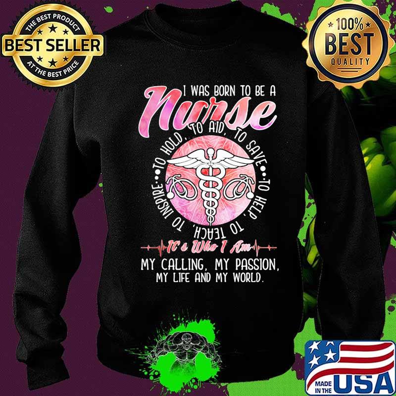 I was born to be a nurse to inspire to teach to love to help it's who i am my calling my passion my life and my world s Sweater I was born to be a nurse to inspire to teach to love to help it's who i am my calling my passion my life and my world s Sweater