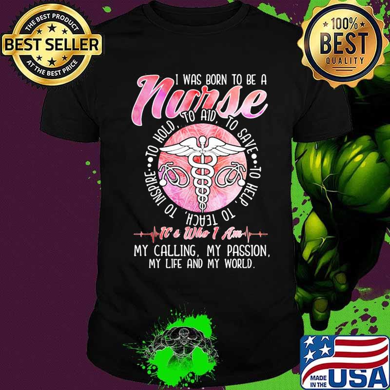I was born to be a nurse to inspire to teach to love to help it's who i am my calling my passion my life and my world shirt