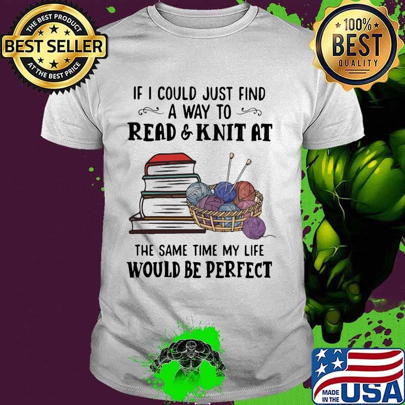 If i could just find a way to read and knit at the same time my life would be perfect books shirt