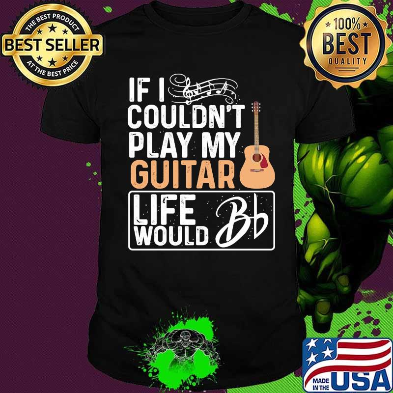 If i couldn't play my guitar life would bd shirt