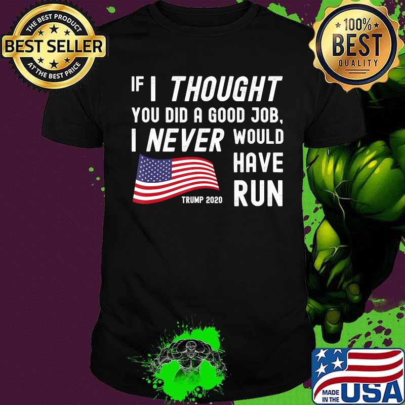 If I Thought You Did Good Job I Never Would Have Run Trump 2020 Shirt
