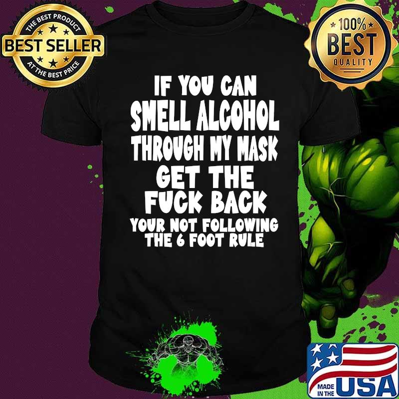 If you can smell alcohol through my mask get the fuck back the 6 foot rule shirt