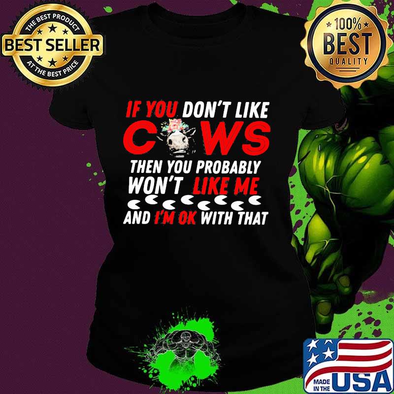 If you don't like cows then you probably won't like me and i'm ok with that s Ladies tee If you don't like cows then you probably won't like me and i'm ok with that s Ladies tee