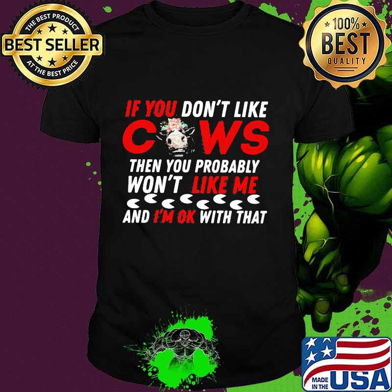 If you don't like cows then you probably won't like me and i'm ok with that shirt If you don't like cows then you probably won't like me and i'm ok with that shirt