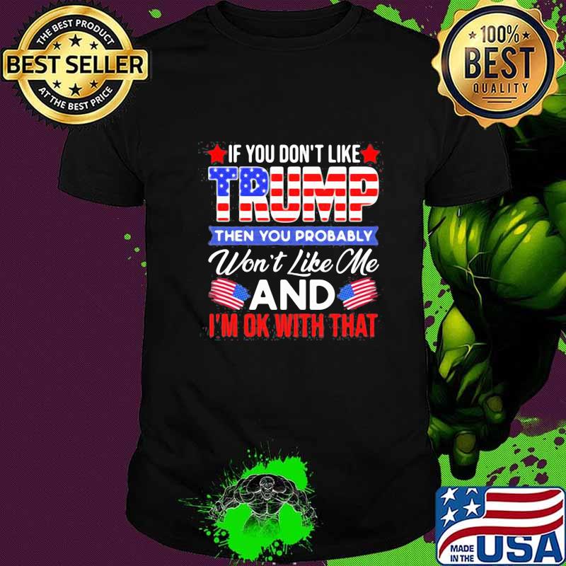 If you don't like trump then you probably won't like me and i'm ok with that flag shirt