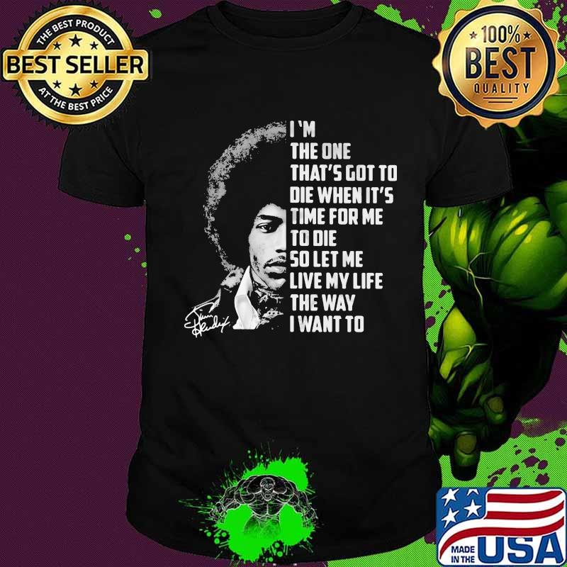 Jimi hendrix i'm the one that's got to die when it's time for me to die so let me live my life the way i want to signature shirt