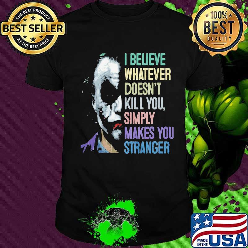 Joker i believe whatever doesn't kill you simply makes you stronger shirt