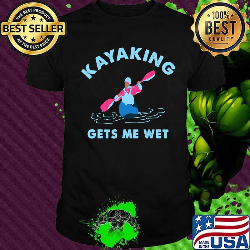Kayaking Gets Me Wet T-Shirt