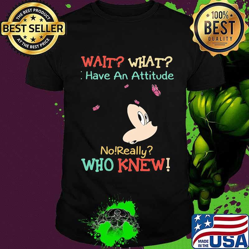 Mickey mouse wait what i have an attitude no really who knew shirt