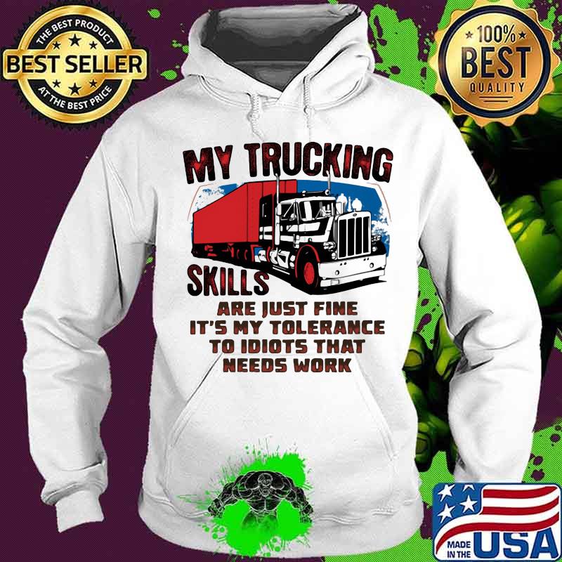 My trucking skills are just fine it's my tolerance to idiots that needs work truck s Hoodie My trucking skills are just fine it's my tolerance to idiots that needs work truck s Hoodie