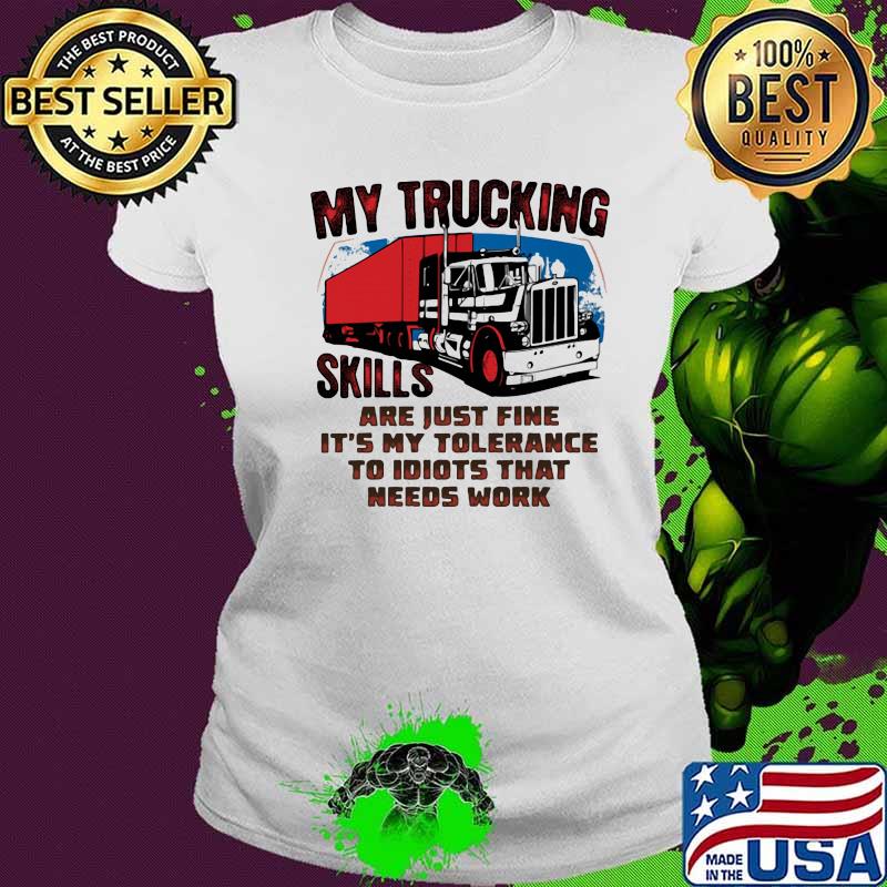 My trucking skills are just fine it's my tolerance to idiots that needs work truck s Ladies tee My trucking skills are just fine it's my tolerance to idiots that needs work truck s Ladies tee