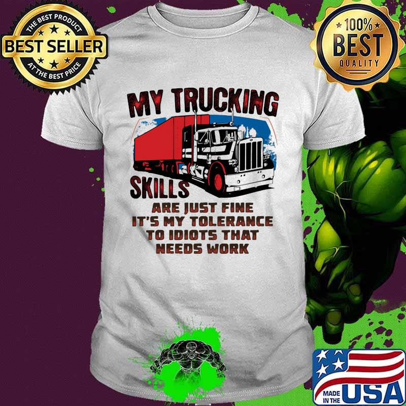 My trucking skills are just fine it's my tolerance to idiots that needs work truck shirt