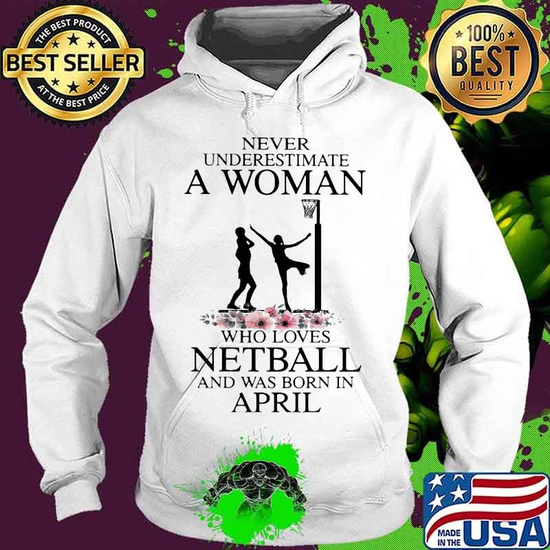 Never underestimate a woman who loves netball was born in april flower s Hoodie Never underestimate a woman who loves netball was born in april flower s Hoodie