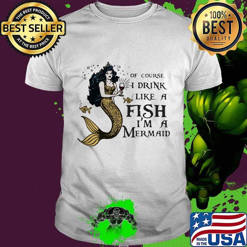 Of course i drink like a fish i'm a yellow mermaid shirt