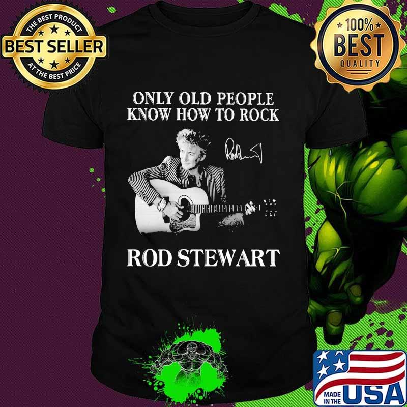 Only old people know how to rock rod stewart signature shirt