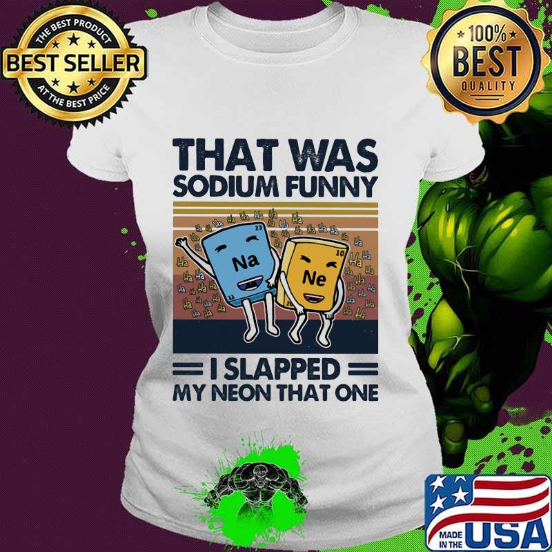 That was sodium funny! I slapped my neon that one vintage s Ladies tee That was sodium funny! I slapped my neon that one vintage s Ladies tee