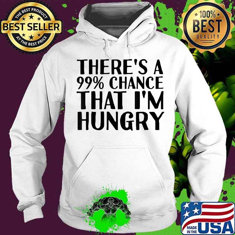 THERE'S A 99 CHANCE THAT I'M HUNGRY Funny Gift Idea T-Shirt Hoodie THERE'S A 99 CHANCE THAT I'M HUNGRY Funny Gift Idea T-Shirt Hoodie