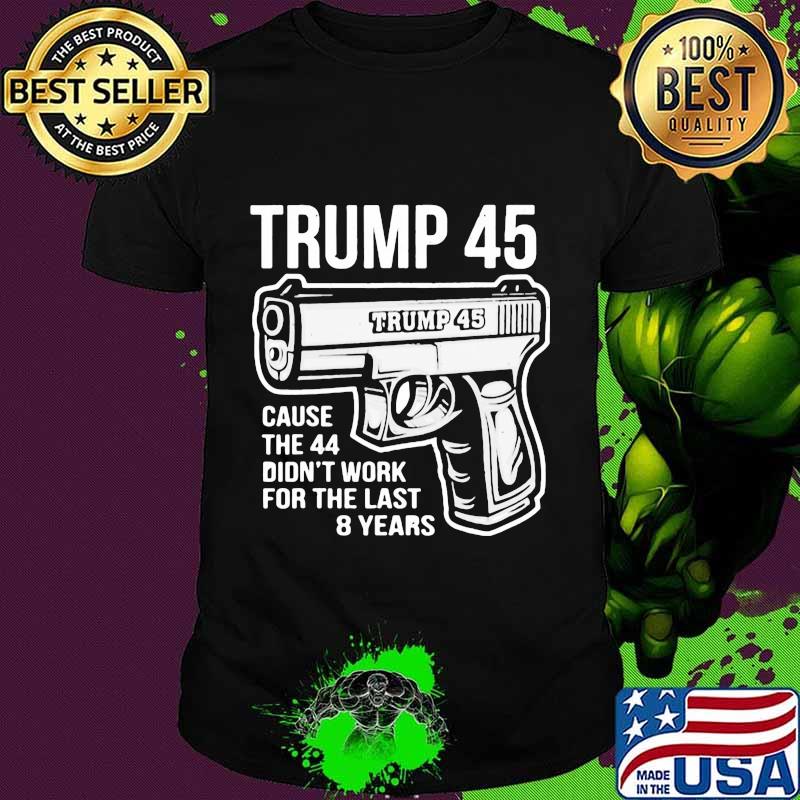 Trump 45 cause the 44 didn't work for the last 8 years gun shirt