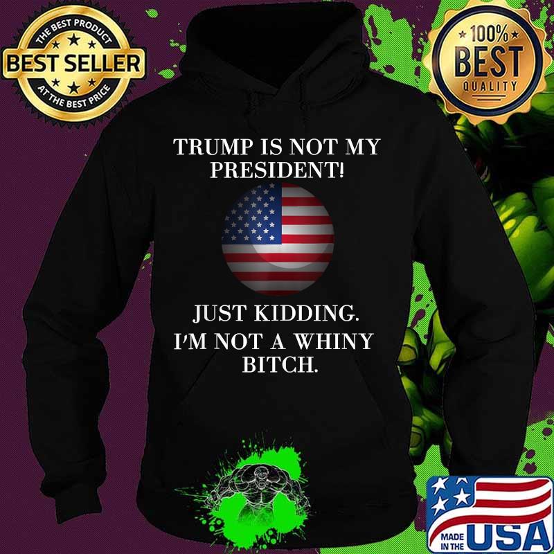 Trump Is Not My President Just Kidding I'm Not A Whiny Bitch American Flag Shirt Hoodie Trump Is Not My President Just Kidding I'm Not A Whiny Bitch American Flag Shirt Hoodie