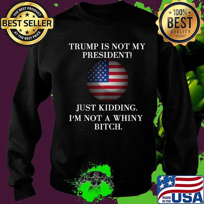 Trump Is Not My President Just Kidding I'm Not A Whiny Bitch American Flag Shirt Sweater Trump Is Not My President Just Kidding I'm Not A Whiny Bitch American Flag Shirt Sweater