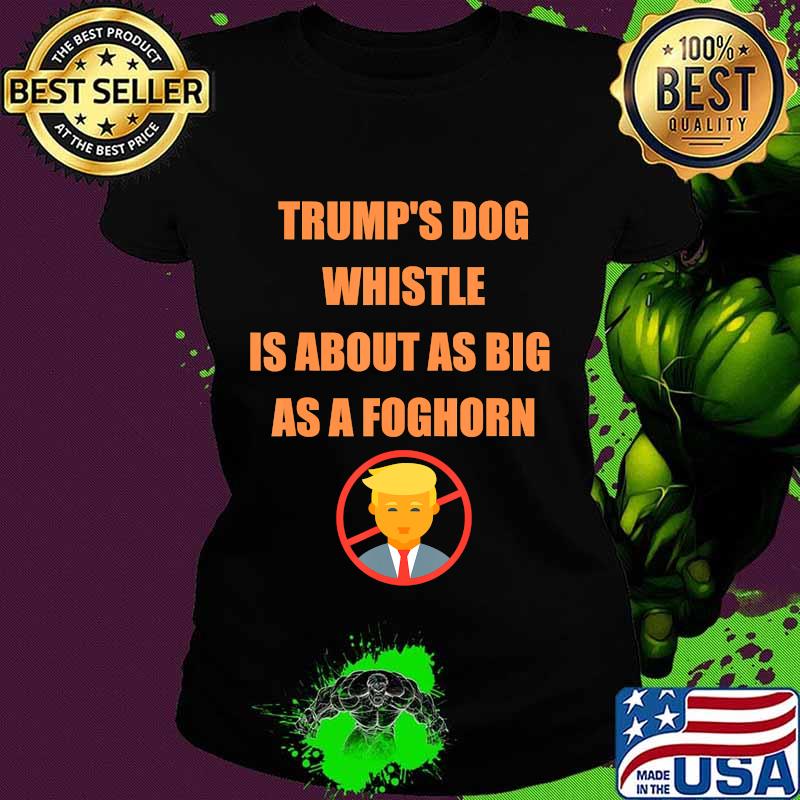 Trump's dog whistle is about as big as a foghorn s Ladies tee Trump's dog whistle is about as big as a foghorn s Ladies tee