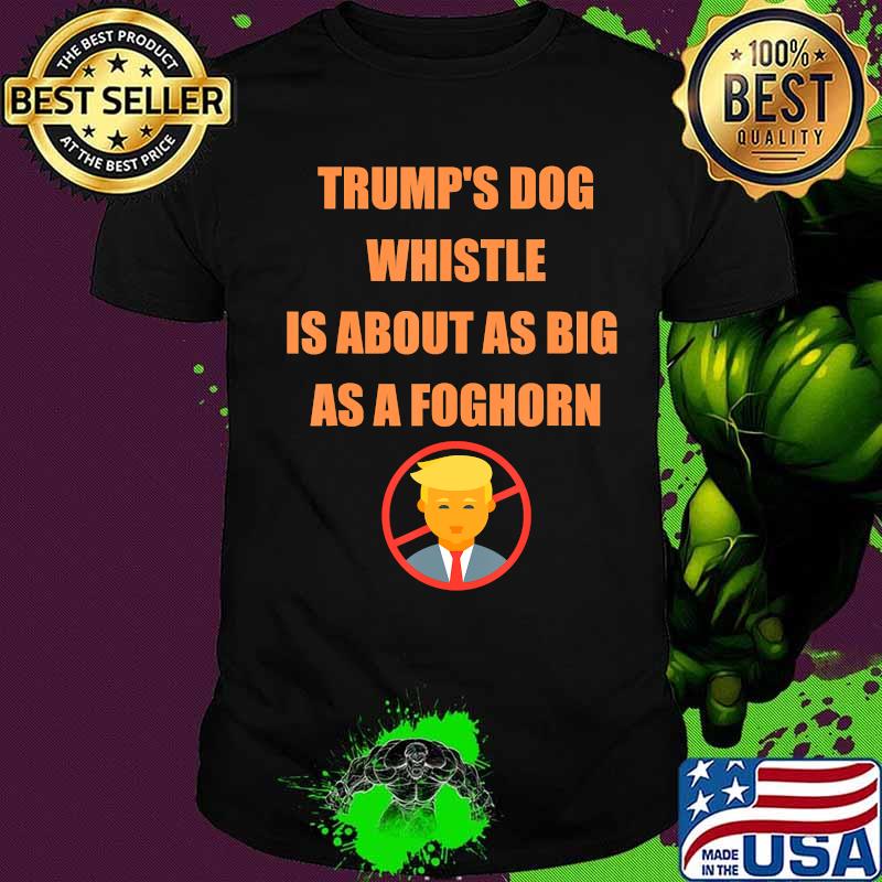 Trump's dog whistle is about as big as a foghorn shirt