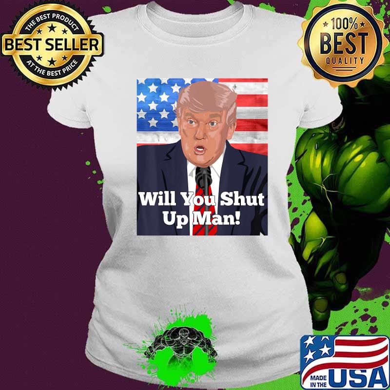 Will You Shut Up Man Anti Trump Biden Quote T-Shirt Ladies tee Will You Shut Up Man Anti Trump Biden Quote T-Shirt Ladies tee